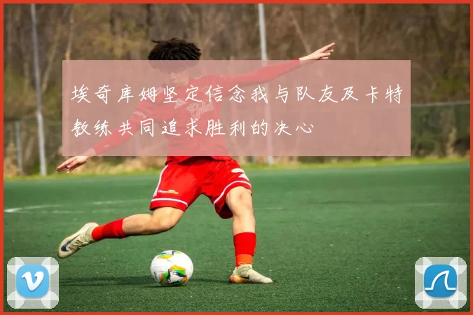 埃奇库姆坚定信念我与队友及卡特教练共同追求胜利的决心