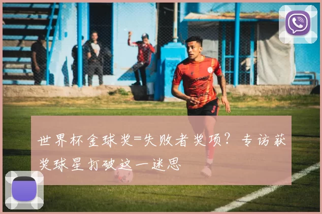 世界杯金球奖=失败者奖项？专访获奖球星打破这一迷思