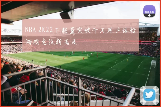 NBA 2K22下载量突破千万用户体验游戏竞技新高度