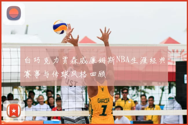 白巧克力贾森威廉姆斯NBA生涯经典赛事与传球风格回顾