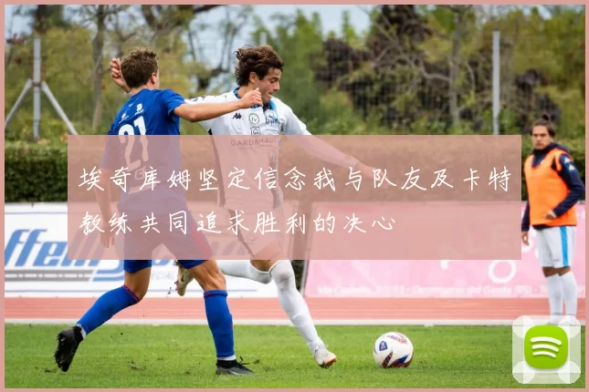 埃奇库姆坚定信念我与队友及卡特教练共同追求胜利的决心