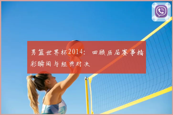 男篮世界杯2014:回顾历届赛事精彩瞬间与经典对决