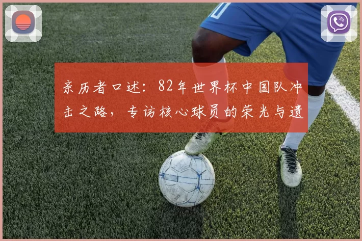 亲历者口述：82年世界杯中国队冲击之路，专访核心球员的荣光与遗憾