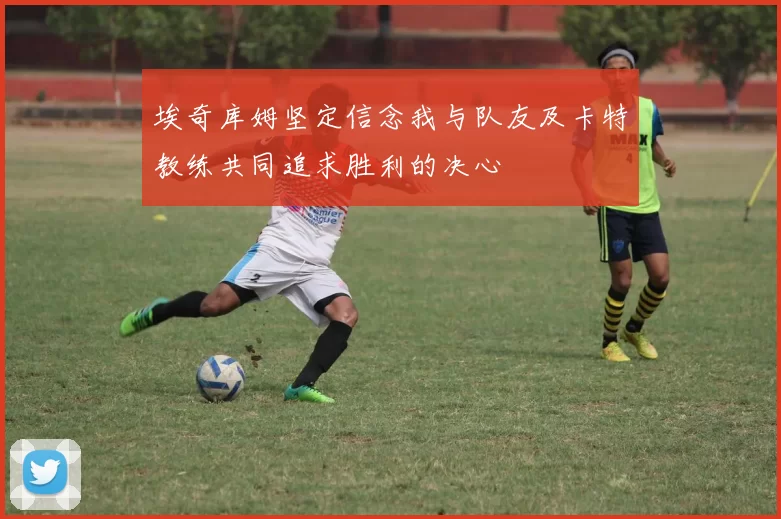 埃奇库姆坚定信念我与队友及卡特教练共同追求胜利的决心