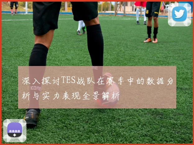 深入探讨TES战队在赛季中的数据分析与实力表现全景解析