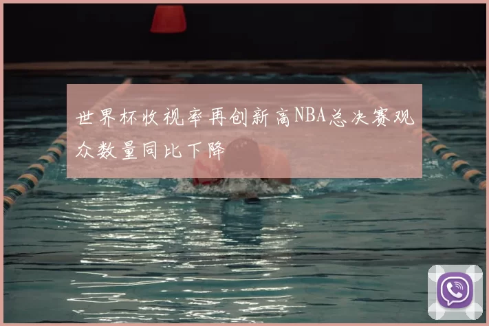 世界杯收视率再创新高NBA总决赛观众数量同比下降