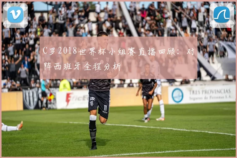 C罗2018世界杯小组赛直播回顾：对阵西班牙全程分析
