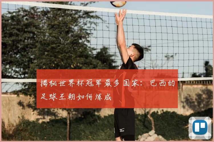 揭秘世界杯冠军最多国家:巴西的足球王朝如何炼成