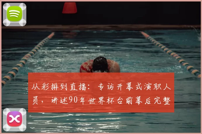 从彩排到直播:专访开幕式演职人员,讲述90年世界杯台前幕后完整历程