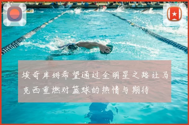 埃奇库姆希望通过全明星之路让马克西重燃对篮球的热情与期待