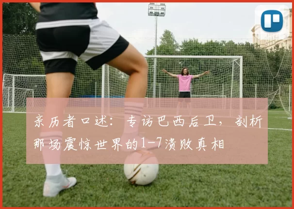 亲历者口述:专访巴西后卫,剖析那场震惊世界的1-7溃败真相