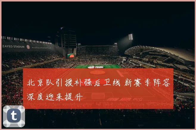 北京队引援补强后卫线 新赛季阵容深度迎来提升