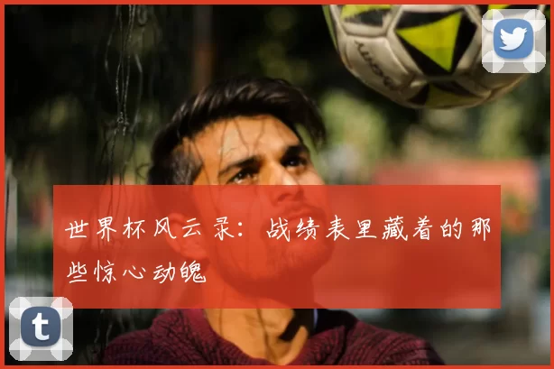 世界杯风云录：战绩表里藏着的那些惊心动魄