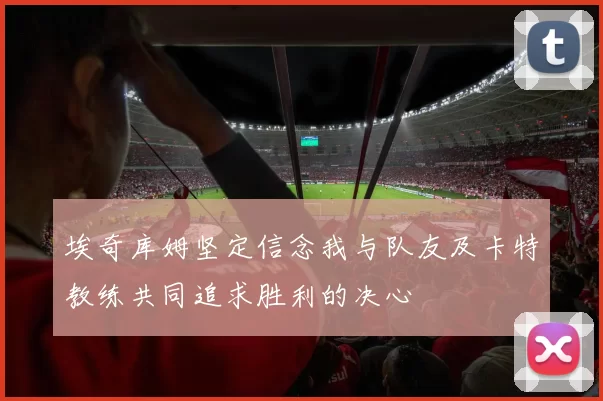 埃奇库姆坚定信念我与队友及卡特教练共同追求胜利的决心