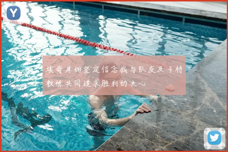 埃奇库姆坚定信念我与队友及卡特教练共同追求胜利的决心