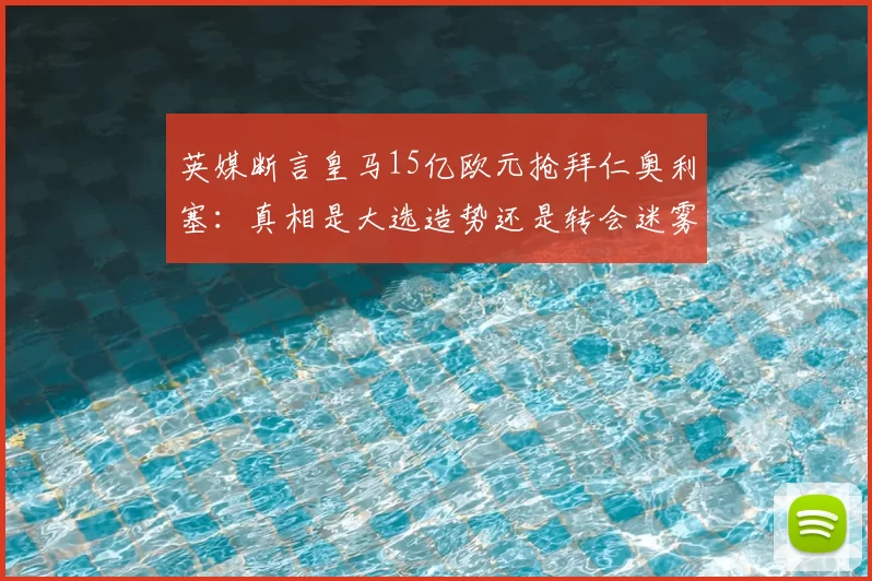 英媒断言皇马15亿欧元抢拜仁奥利塞：真相是大选造势还是转会迷雾？_弗洛伦蒂诺_欧冠_罗马
