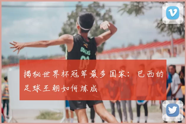 揭秘世界杯冠军最多国家:巴西的足球王朝如何炼成