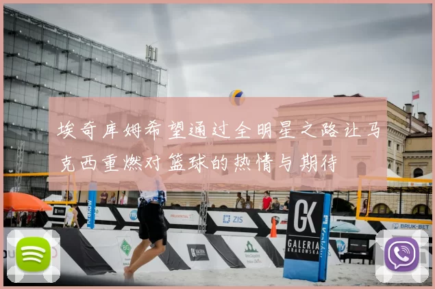 埃奇库姆希望通过全明星之路让马克西重燃对篮球的热情与期待