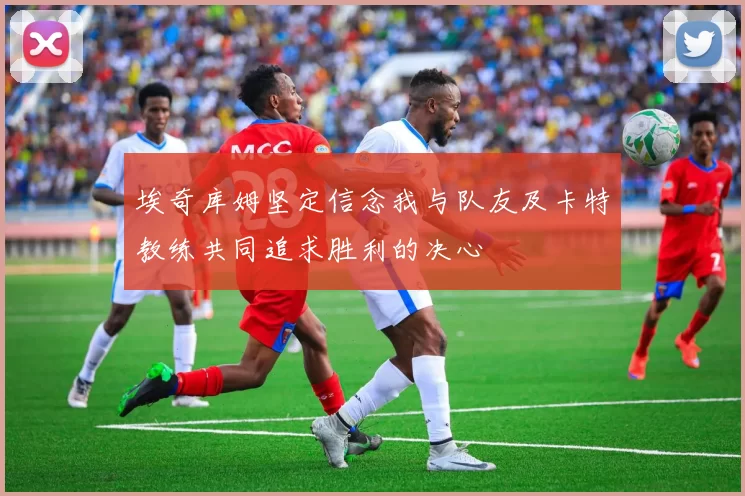 埃奇库姆坚定信念我与队友及卡特教练共同追求胜利的决心