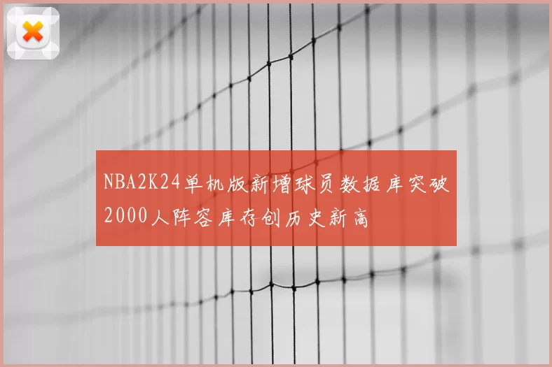 NBA2K24单机版新增球员数据库突破2000人阵容库存创历史新高