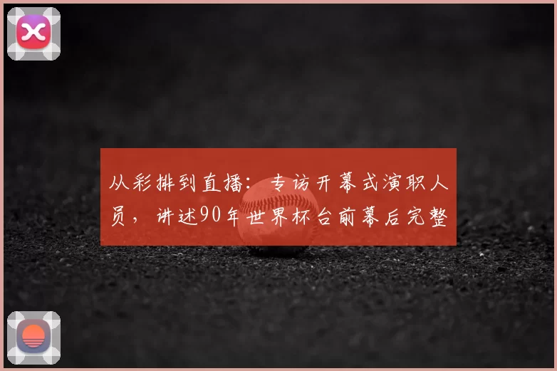 从彩排到直播：专访开幕式演职人员，讲述90年世界杯台前幕后完整历程