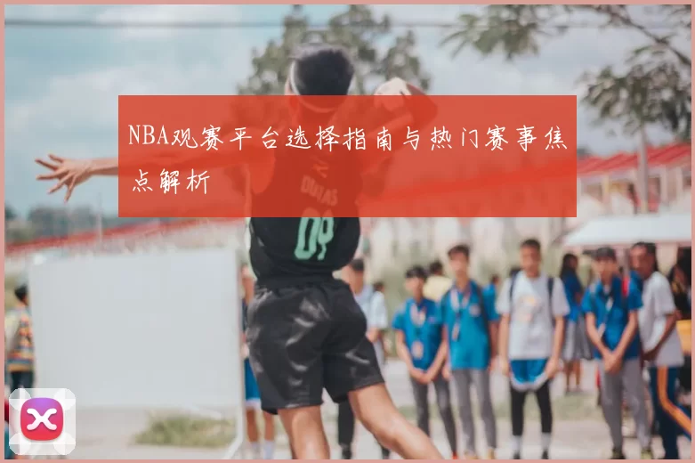 NBA观赛平台选择指南与热门赛事焦点解析