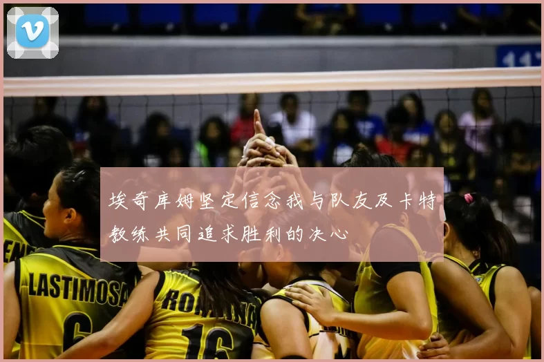 埃奇库姆坚定信念我与队友及卡特教练共同追求胜利的决心