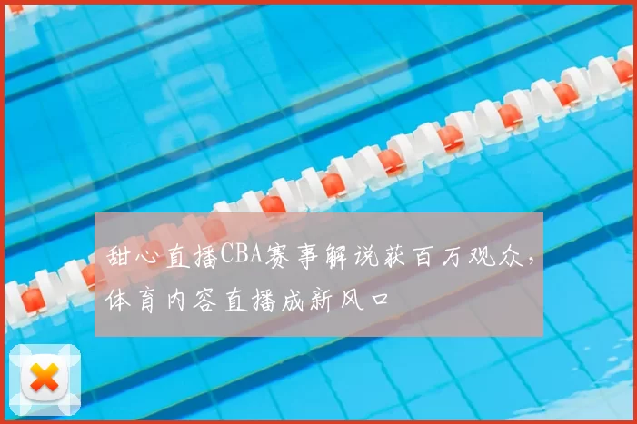 甜心直播CBA赛事解说获百万观众，体育内容直播成新风口