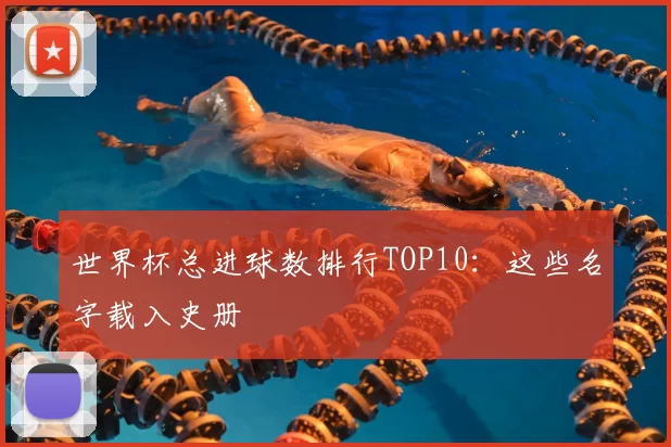 世界杯总进球数排行TOP10:这些名字载入史册