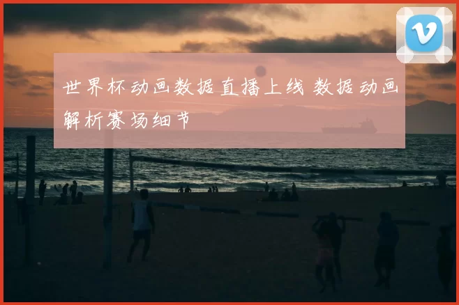 世界杯动画数据直播上线 数据动画解析赛场细节
