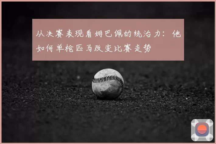 从决赛表现看姆巴佩的统治力：他如何单枪匹马改变比赛走势