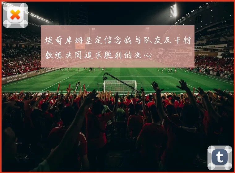 埃奇库姆坚定信念我与队友及卡特教练共同追求胜利的决心